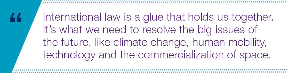 International law is a glue that holds us together. It’s what we need to resolve the big issues of the future, like climate change, human mobility, technology and the commercialization of space.