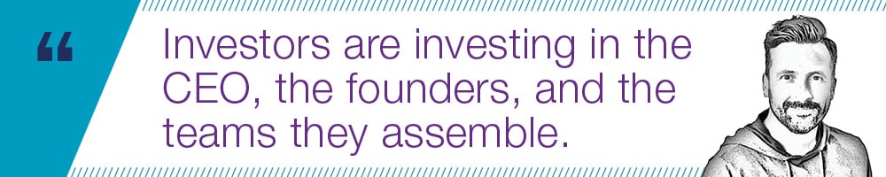 Investors are investing in the CEO, the founders, and the teams they assemble.