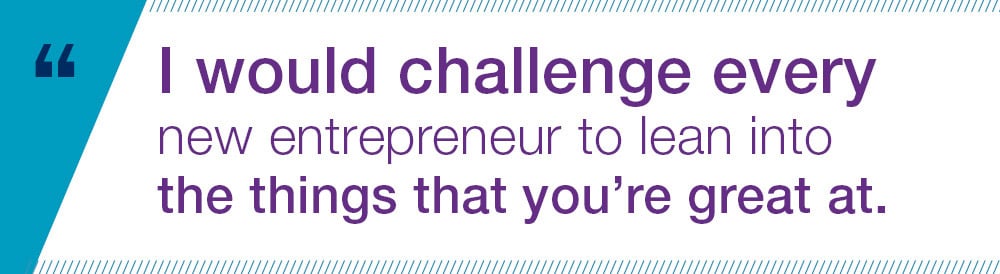 I would challenge every new entrepreneur to lean into the things that you're great at.